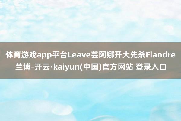 体育游戏app平台Leave芸阿娜开大先杀Flandre兰博-开云·kaiyun(中国)官方网站 登录入口