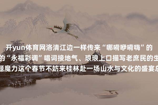 开yun体育网洛清江边一样传来“哪嗬咿嗬嗨”的传诵被称为“自得剧种”的“永福彩调”唱词接地气、琅琅上口描写老庶民的生计大展其“自得”的主题魔力这个春节不妨来桂林赴一场山水与文化的盛宴总经营｜赵强总监制｜杨义 张玉珂监制｜周贺 李娜 叶斌 徐冬儿 刘云 黄昱梅统筹｜唐嘉艺 刘开阳案牍｜沈泉池 廖剑容出品｜东说念主民网网联中国融媒体责任室援救｜桂林市委宣传部 桂林市融媒体中心责编｜翟巧红裁剪｜姜越-开