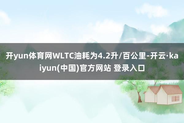 开yun体育网WLTC油耗为4.2升/百公里-开云·kaiyun(中国)官方网站 登录入口