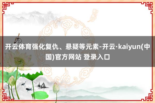 开云体育强化复仇、悬疑等元素-开云·kaiyun(中国)官方网站 登录入口