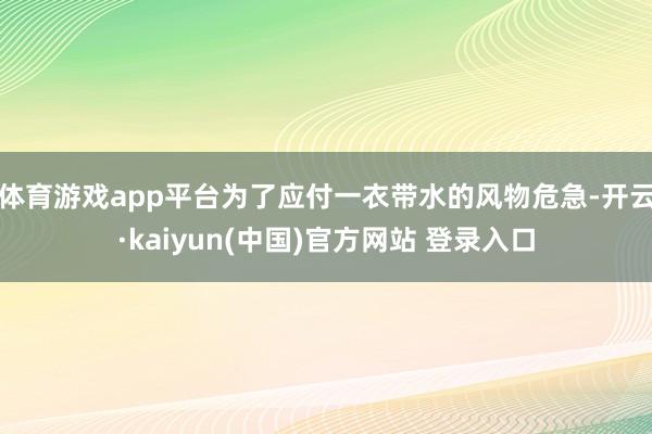 体育游戏app平台为了应付一衣带水的风物危急-开云·kaiyun(中国)官方网站 登录入口