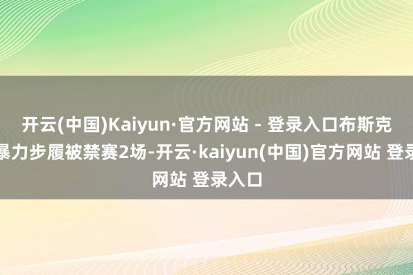 开云(中国)Kaiyun·官方网站 - 登录入口布斯克茨因暴力步履被禁赛2场-开云·kaiyun(中国)官方网站 登录入口