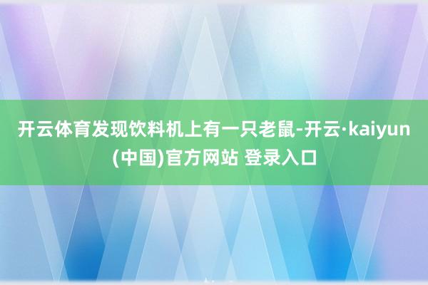 开云体育发现饮料机上有一只老鼠-开云·kaiyun(中国)官方网站 登录入口