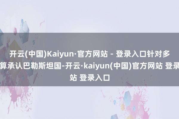 开云(中国)Kaiyun·官方网站 - 登录入口针对多国打算承认巴勒斯坦国-开云·kaiyun(中国)官方网站 登录入口