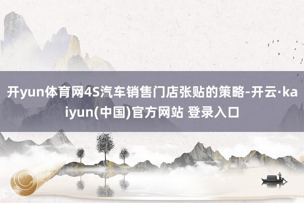 开yun体育网4S汽车销售门店张贴的策略-开云·kaiyun(中国)官方网站 登录入口
