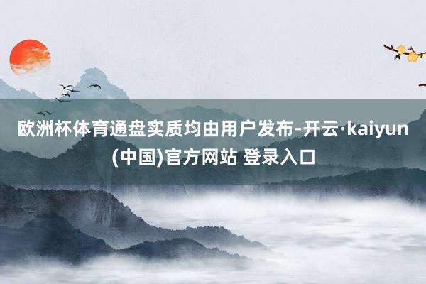 欧洲杯体育通盘实质均由用户发布-开云·kaiyun(中国)官方网站 登录入口