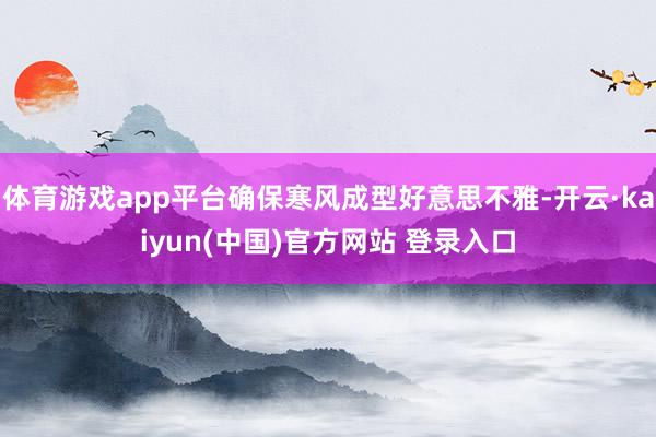 体育游戏app平台确保寒风成型好意思不雅-开云·kaiyun(中国)官方网站 登录入口