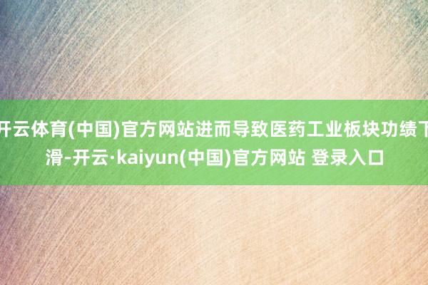 开云体育(中国)官方网站进而导致医药工业板块功绩下滑-开云·kaiyun(中国)官方网站 登录入口