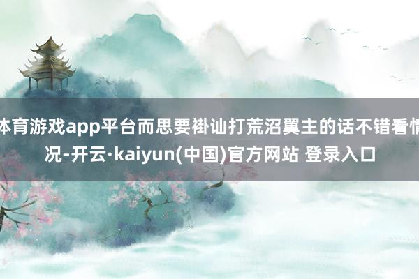 体育游戏app平台而思要褂讪打荒沼翼主的话不错看情况-开云·kaiyun(中国)官方网站 登录入口