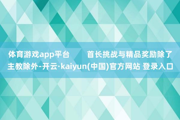 体育游戏app平台 首长挑战与精品奖励除了主教除外-开云·kaiyun(中国)官方网站 登录入口