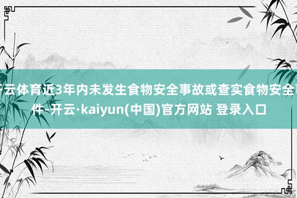 开云体育近3年内未发生食物安全事故或查实食物安全事件-开云·kaiyun(中国)官方网站 登录入口