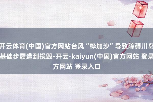 开云体育(中国)官方网站台风“桦加沙”导致障碍川岛通讯基础步履遭到损毁-开云·kaiyun(中国)官方网站 登录入口