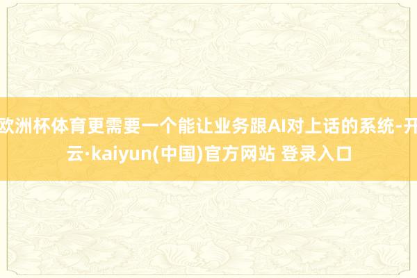 欧洲杯体育更需要一个能让业务跟AI对上话的系统-开云·kaiyun(中国)官方网站 登录入口