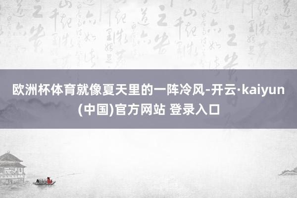 欧洲杯体育就像夏天里的一阵冷风-开云·kaiyun(中国)官方网站 登录入口