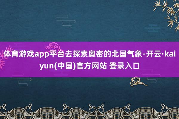 体育游戏app平台去探索奥密的北国气象-开云·kaiyun(中国)官方网站 登录入口