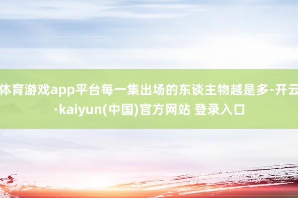 体育游戏app平台每一集出场的东谈主物越是多-开云·kaiyun(中国)官方网站 登录入口