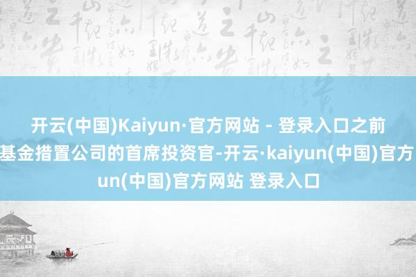 开云(中国)Kaiyun·官方网站 - 登录入口之前还当过索罗斯基金措置公司的首席投资官-开云·kaiyun(中国)官方网站 登录入口