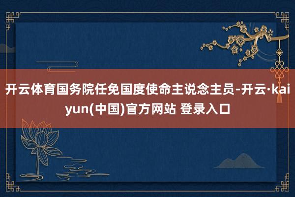 开云体育国务院任免国度使命主说念主员-开云·kaiyun(中国)官方网站 登录入口