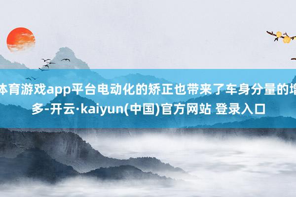 体育游戏app平台电动化的矫正也带来了车身分量的增多-开云·kaiyun(中国)官方网站 登录入口