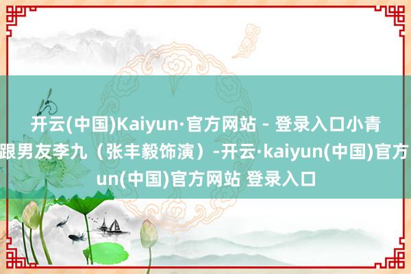 开云(中国)Kaiyun·官方网站 - 登录入口小青(袁立饰演)跟男友李九(张丰毅饰演)-开云·kaiyun(中国)官方网站 登录入口