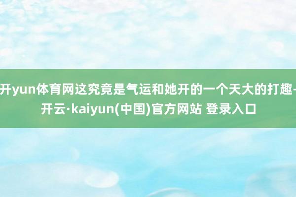 开yun体育网这究竟是气运和她开的一个天大的打趣-开云·kaiyun(中国)官方网站 登录入口