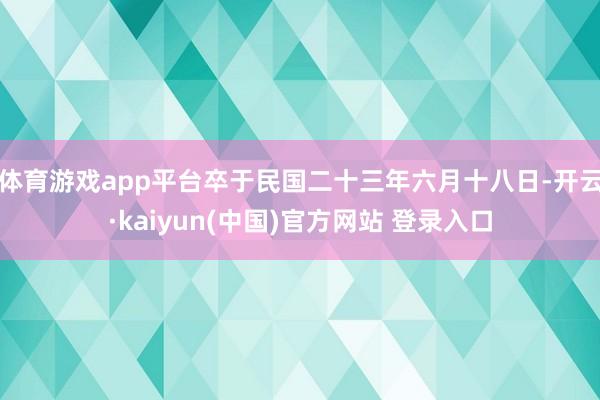 体育游戏app平台卒于民国二十三年六月十八日-开云·kaiyun(中国)官方网站 登录入口