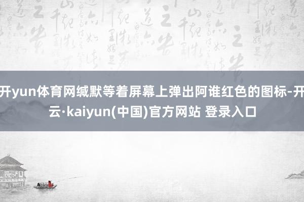 开yun体育网缄默等着屏幕上弹出阿谁红色的图标-开云·kaiyun(中国)官方网站 登录入口