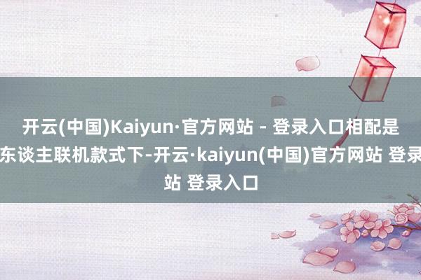 开云(中国)Kaiyun·官方网站 - 登录入口相配是在多东谈主联机款式下-开云·kaiyun(中国)官方网站 登录入口