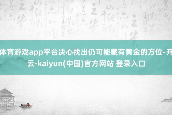 体育游戏app平台决心找出仍可能藏有黄金的方位-开云·kaiyun(中国)官方网站 登录入口
