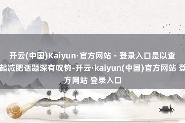 开云(中国)Kaiyun·官方网站 - 登录入口是以查考时聊起减肥话题深有叹惋-开云·kaiyun(中国)官方网站 登录入口