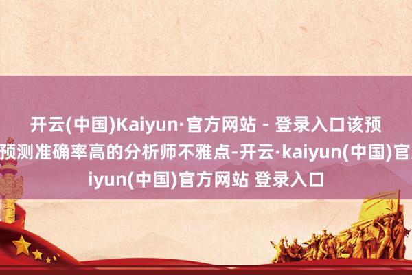 开云(中国)Kaiyun·官方网站 - 登录入口该预测更侧重于历史预测准确率高的分析师不雅点-开云·kaiyun(中国)官方网站 登录入口