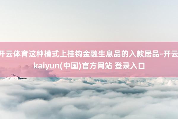开云体育这种模式上挂钩金融生息品的入款居品-开云·kaiyun(中国)官方网站 登录入口