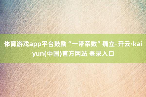 体育游戏app平台鼓励“一带系数”确立-开云·kaiyun(中国)官方网站 登录入口
