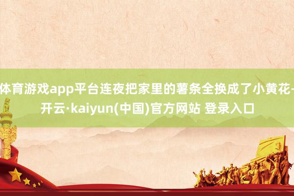 体育游戏app平台连夜把家里的薯条全换成了小黄花-开云·kaiyun(中国)官方网站 登录入口