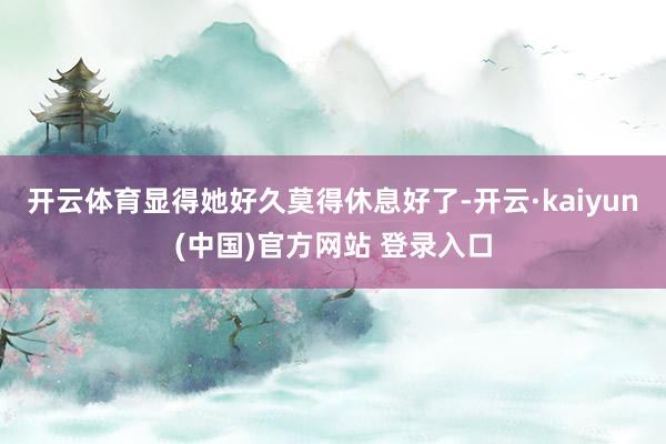 开云体育显得她好久莫得休息好了-开云·kaiyun(中国)官方网站 登录入口