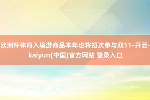 欧洲杯体育入境游商品本年也将初次参与双11-开云·kaiyun(中国)官方网站 登录入口