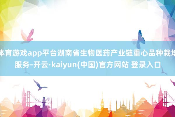 体育游戏app平台湖南省生物医药产业链重心品种栽培服务-开云·kaiyun(中国)官方网站 登录入口