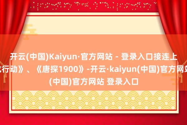 开云(中国)Kaiyun·官方网站 - 登录入口接连上线了《蛟龙行动》、《唐探1900》-开云·kaiyun(中国)官方网站 登录入口