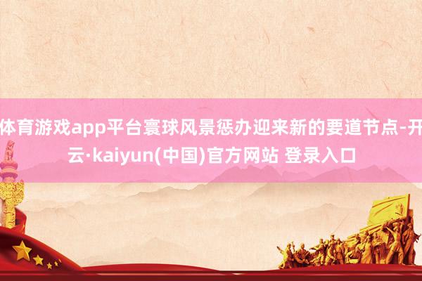 体育游戏app平台寰球风景惩办迎来新的要道节点-开云·kaiyun(中国)官方网站 登录入口
