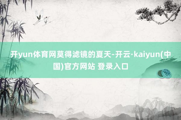 开yun体育网莫得滤镜的夏天-开云·kaiyun(中国)官方网站 登录入口