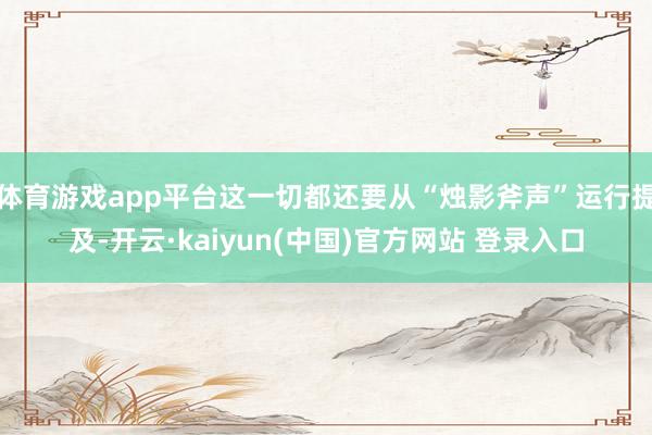 体育游戏app平台这一切都还要从“烛影斧声”运行提及-开云·kaiyun(中国)官方网站 登录入口