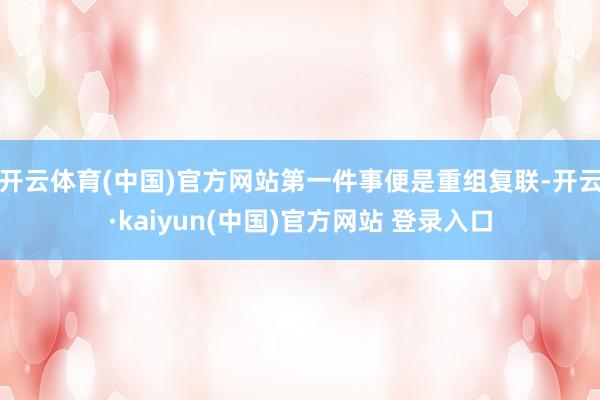 开云体育(中国)官方网站第一件事便是重组复联-开云·kaiyun(中国)官方网站 登录入口