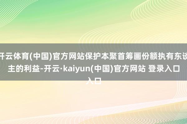 开云体育(中国)官方网站保护本聚首筹画份额执有东谈主的利益-开云·kaiyun(中国)官方网站 登录入口