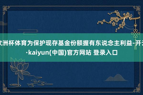 欧洲杯体育为保护现存基金份额握有东说念主利益-开云·kaiyun(中国)官方网站 登录入口