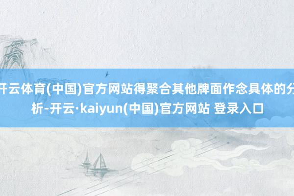 开云体育(中国)官方网站得聚合其他牌面作念具体的分析-开云·kaiyun(中国)官方网站 登录入口