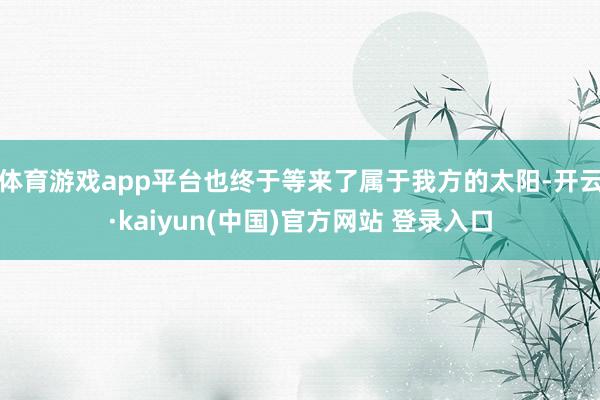 体育游戏app平台也终于等来了属于我方的太阳-开云·kaiyun(中国)官方网站 登录入口