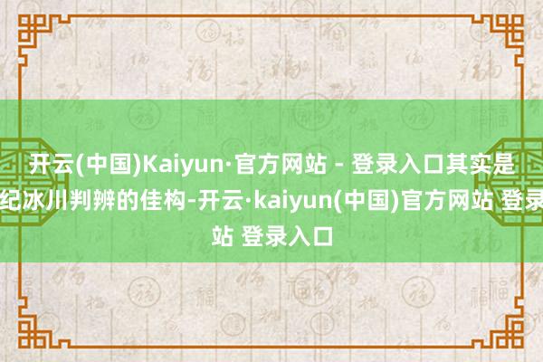 开云(中国)Kaiyun·官方网站 - 登录入口其实是第四纪冰川判辨的佳构-开云·kaiyun(中国)官方网站 登录入口