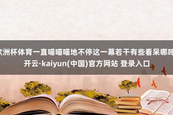 欧洲杯体育一直喵喵喵地不停这一幕若干有些看呆哪吒-开云·kaiyun(中国)官方网站 登录入口