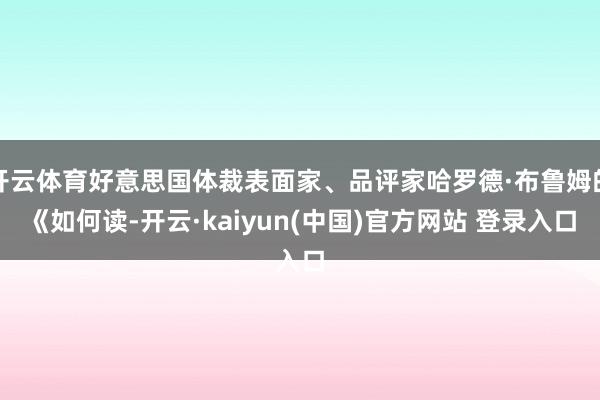 开云体育好意思国体裁表面家、品评家哈罗德·布鲁姆的《如何读-开云·kaiyun(中国)官方网站 登录入口