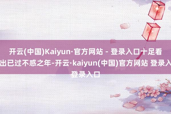 开云(中国)Kaiyun·官方网站 - 登录入口十足看不出已过不惑之年-开云·kaiyun(中国)官方网站 登录入口